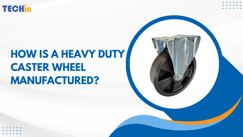 How is a Heavy Duty Caster Wheel Manufactured?